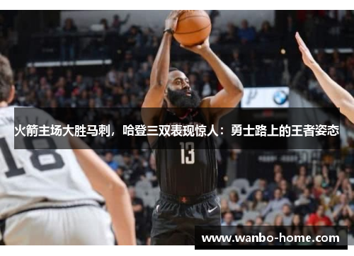 火箭主场大胜马刺，哈登三双表现惊人：勇士路上的王者姿态