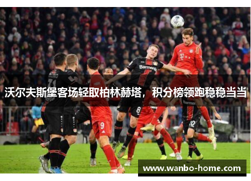沃尔夫斯堡客场轻取柏林赫塔，积分榜领跑稳稳当当