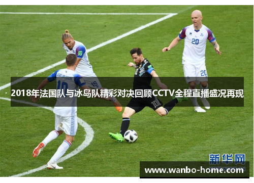 2018年法国队与冰岛队精彩对决回顾CCTV全程直播盛况再现