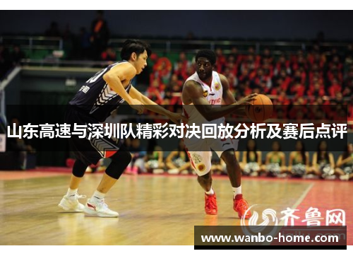 山东高速与深圳队精彩对决回放分析及赛后点评