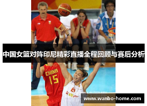 中国女篮对阵印尼精彩直播全程回顾与赛后分析