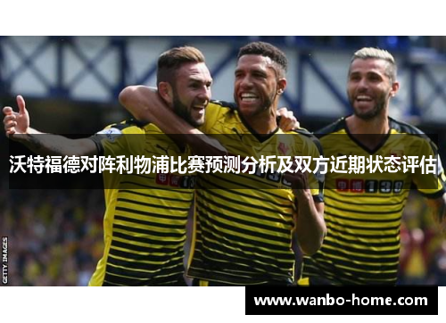 沃特福德对阵利物浦比赛预测分析及双方近期状态评估