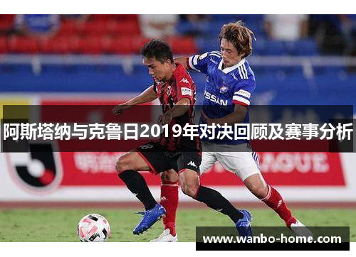 阿斯塔纳与克鲁日2019年对决回顾及赛事分析